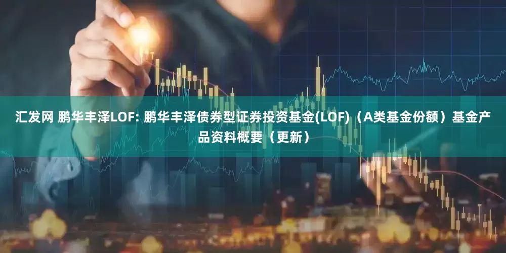 汇发网 鹏华丰泽LOF: 鹏华丰泽债券型证券投资基金(LOF)（A类基金份额）基金产品资料概要（更新）