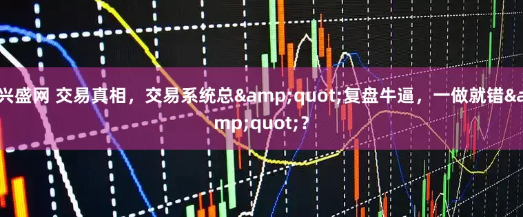 兴盛网 交易真相，交易系统总"复盘牛逼，一做就错"？