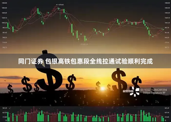 同门证券 包银高铁包惠段全线拉通试验顺利完成