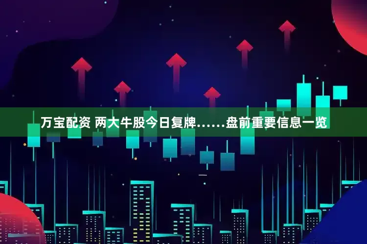 万宝配资 两大牛股今日复牌……盘前重要信息一览