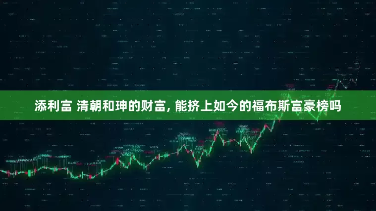 添利富 清朝和珅的财富, 能挤上如今的福布斯富豪榜吗