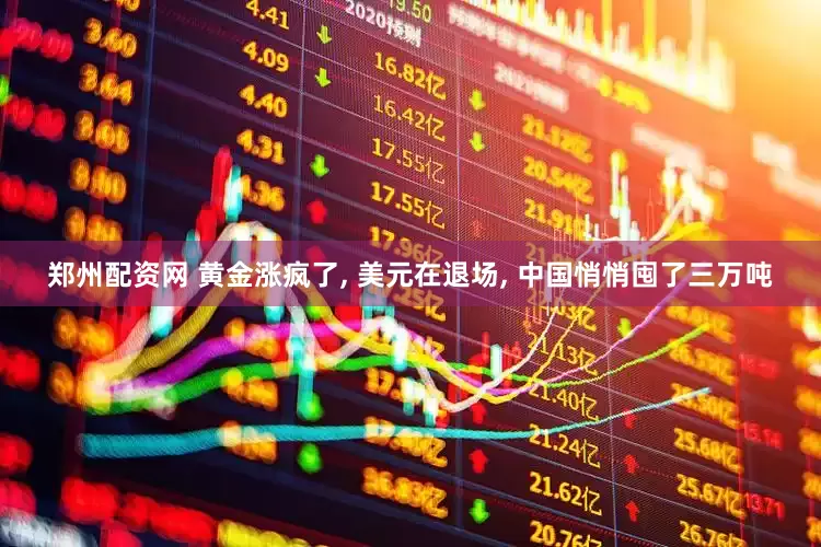 郑州配资网 黄金涨疯了, 美元在退场, 中国悄悄囤了三万吨