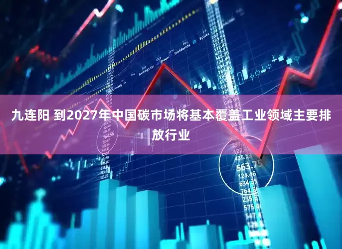 九连阳 到2027年中国碳市场将基本覆盖工业领域主要排放行业