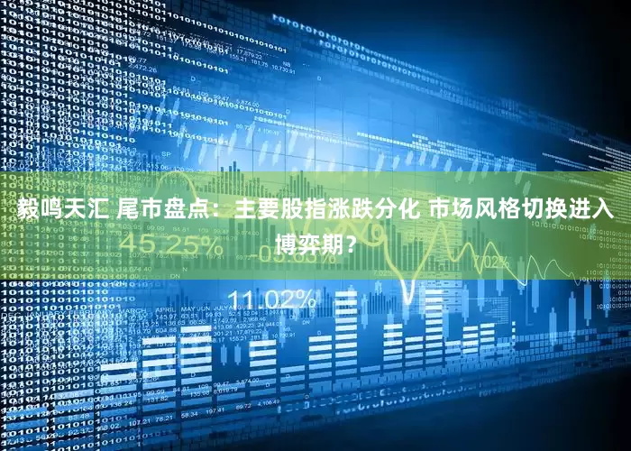 毅鸣天汇 尾市盘点：主要股指涨跌分化 市场风格切换进入博弈期？