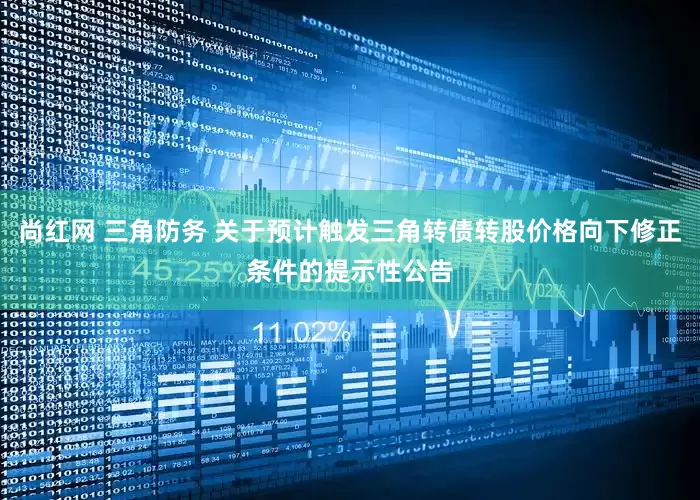 尚红网 三角防务 关于预计触发三角转债转股价格向下修正条件的提示性公告