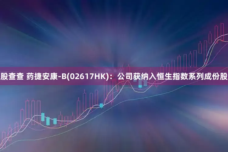 股查查 药捷安康-B(02617HK)：公司获纳入恒生指数系列成份股