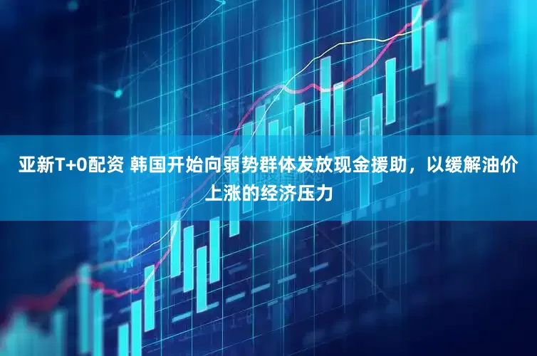 亚新T+0配资 韩国开始向弱势群体发放现金援助，以缓解油价上涨的经济压力