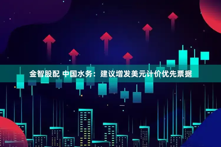 金智股配 中国水务：建议增发美元计价优先票据