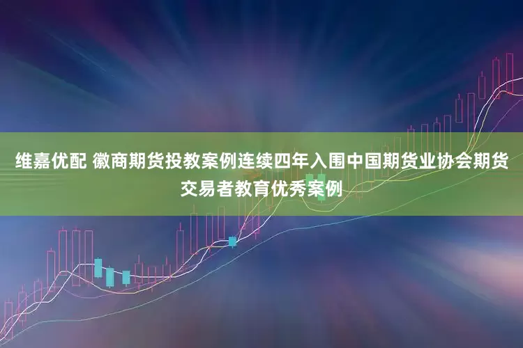 维嘉优配 徽商期货投教案例连续四年入围中国期货业协会期货交易者教育优秀案例