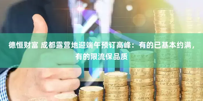 德恒财富 成都露营地迎端午预订高峰：有的已基本约满，有的限流保品质