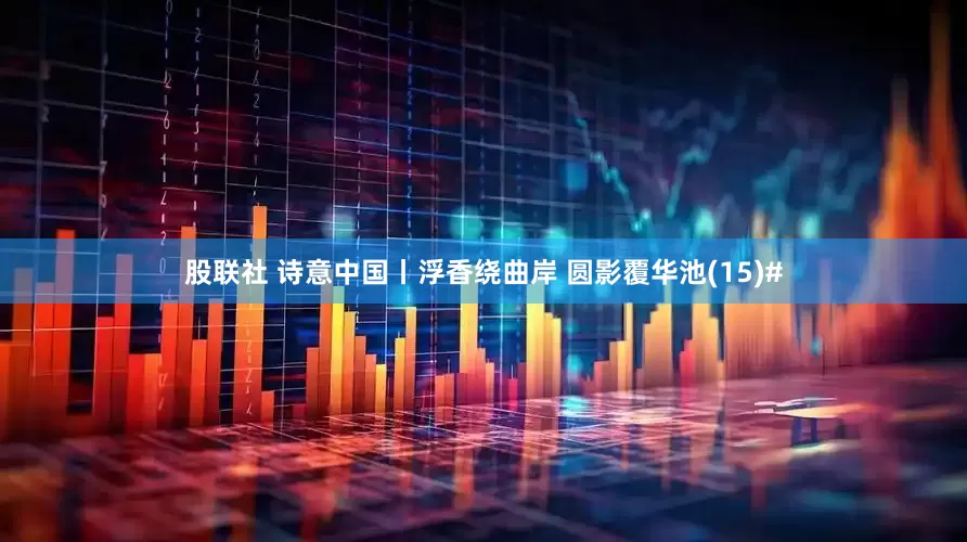 股联社 诗意中国丨浮香绕曲岸 圆影覆华池(15)#